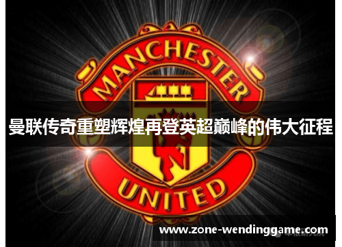 曼联传奇重塑辉煌再登英超巅峰的伟大征程