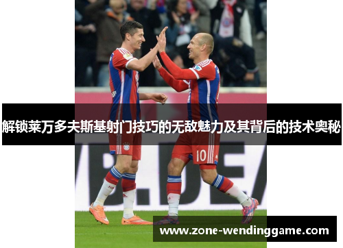 解锁莱万多夫斯基射门技巧的无敌魅力及其背后的技术奥秘
