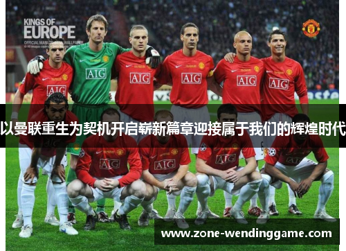 以曼联重生为契机开启崭新篇章迎接属于我们的辉煌时代