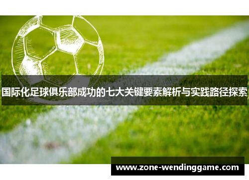 国际化足球俱乐部成功的七大关键要素解析与实践路径探索