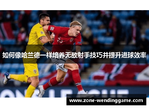如何像哈兰德一样培养无敌射手技巧并提升进球效率