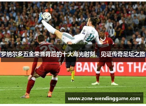 罗纳尔多五金荣誉背后的十大高光时刻，见证传奇足坛之路