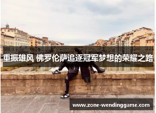 重振雄风 佛罗伦萨追逐冠军梦想的荣耀之路