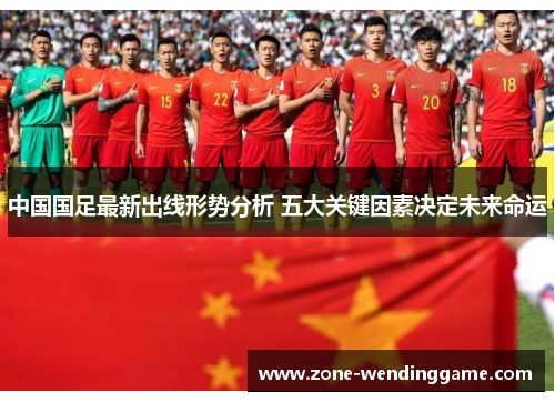 中国国足最新出线形势分析 五大关键因素决定未来命运
