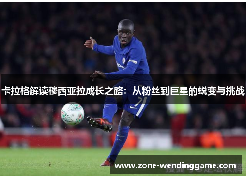 卡拉格解读穆西亚拉成长之路：从粉丝到巨星的蜕变与挑战