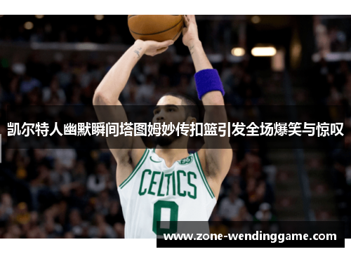 凯尔特人幽默瞬间塔图姆妙传扣篮引发全场爆笑与惊叹