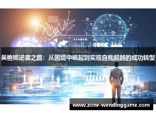 吴艳妮逆袭之路：从困境中崛起到实现自我超越的成功转型