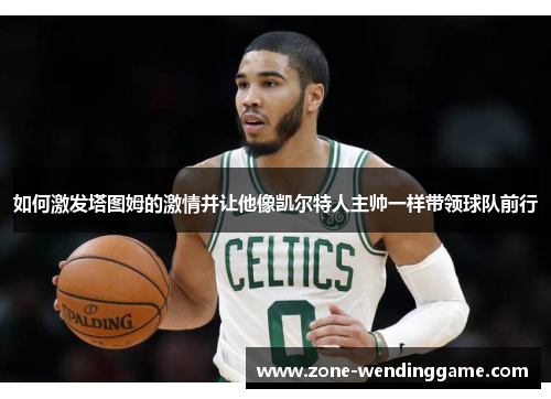 如何激发塔图姆的激情并让他像凯尔特人主帅一样带领球队前行