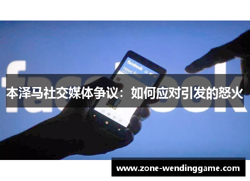 本泽马社交媒体争议：如何应对引发的怒火