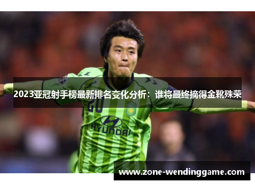 2023亚冠射手榜最新排名变化分析：谁将最终摘得金靴殊荣