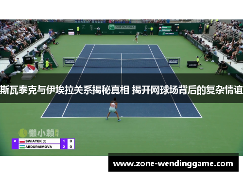斯瓦泰克与伊埃拉关系揭秘真相 揭开网球场背后的复杂情谊