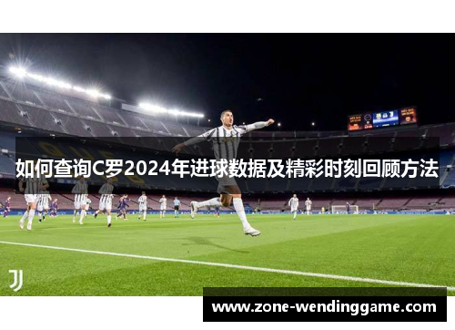 如何查询C罗2024年进球数据及精彩时刻回顾方法