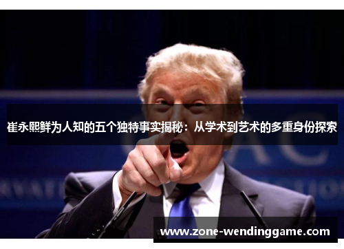 崔永熙鲜为人知的五个独特事实揭秘：从学术到艺术的多重身份探索