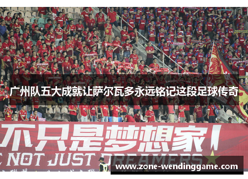 广州队五大成就让萨尔瓦多永远铭记这段足球传奇