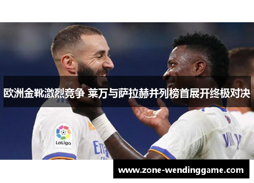 欧洲金靴激烈竞争 莱万与萨拉赫并列榜首展开终极对决