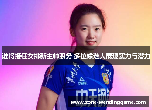 谁将接任女排新主帅职务 多位候选人展现实力与潜力