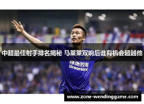 中超最佳射手排名揭秘 马莱莱双响后谁有机会超越他