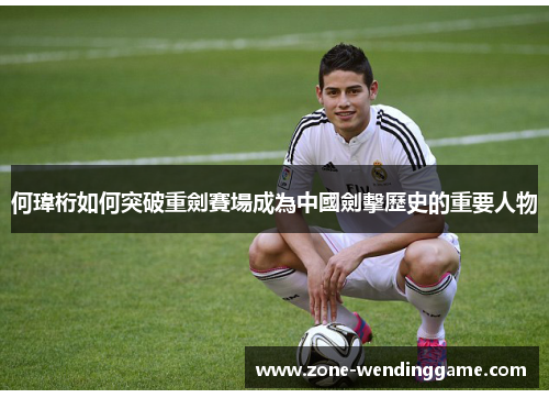 何瑋桁如何突破重劍賽場成為中國劍擊歷史的重要人物