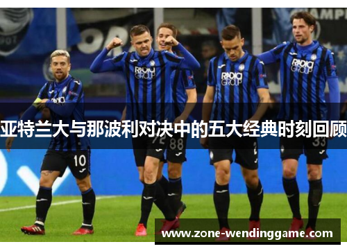 亚特兰大与那波利对决中的五大经典时刻回顾
