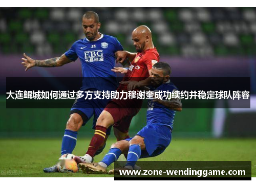 大连鲲城如何通过多方支持助力穆谢奎成功续约并稳定球队阵容
