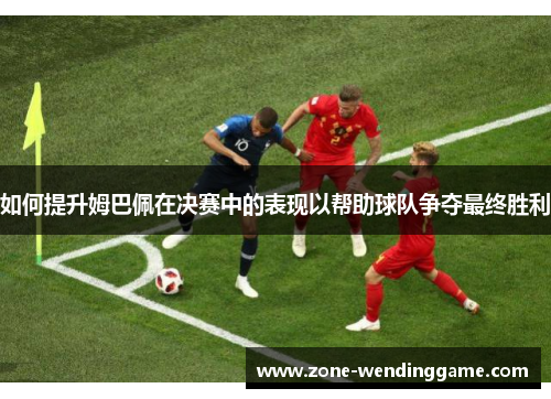 如何提升姆巴佩在决赛中的表现以帮助球队争夺最终胜利
