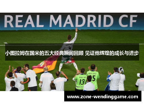 小图拉姆在国米的五大经典瞬间回顾 见证他辉煌的成长与进步