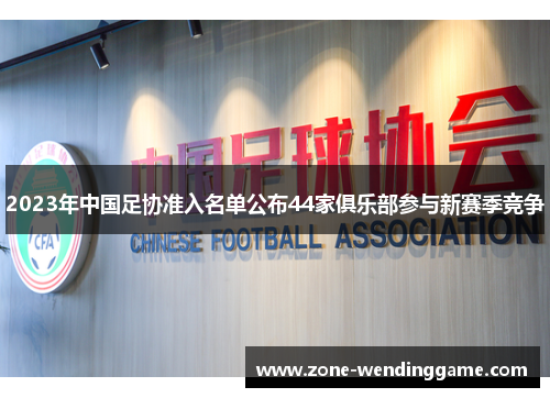 2023年中国足协准入名单公布44家俱乐部参与新赛季竞争