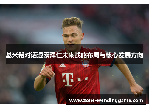 基米希对话透露拜仁未来战略布局与核心发展方向
