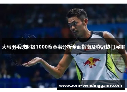 大马羽毛球超级1000赛赛事分析全面指南及夺冠热门展望